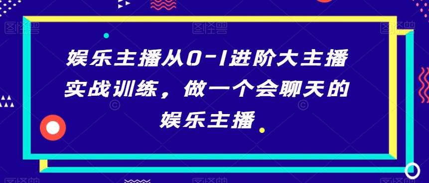 娱乐主播从0-1进阶大主播实战训练,做一个会聊天的娱乐主播-阳知网创资源库