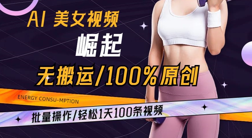 AI美女视频崛起玩法无搬运100%原创，批量操作，轻松1天100条【揭秘】-阳知网创资源库