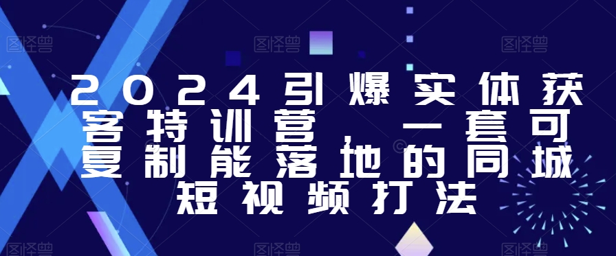 2024引爆实体获客特训营,一套可复制能落地的同城短视频打法-阳知网创资源库