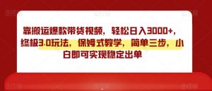 靠搬运爆款带货视频,轻松日入3000+,终极3.0玩法,保姆式教学,简单三步,小白即可实现稳定出单【揭秘】-阳知网创资源库