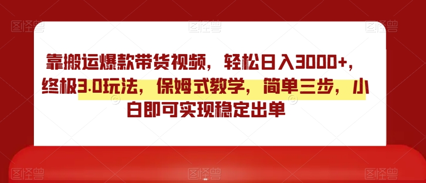 靠搬运爆款带货视频,轻松日入3000+,终极3.0玩法,保姆式教学,简单三步,小白即可实现稳定出单【揭秘】-阳知网创资源库