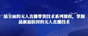 最全面的无人直播货带技术系课列程,掌握最新最防封的无人直播技术-阳知网创资源库