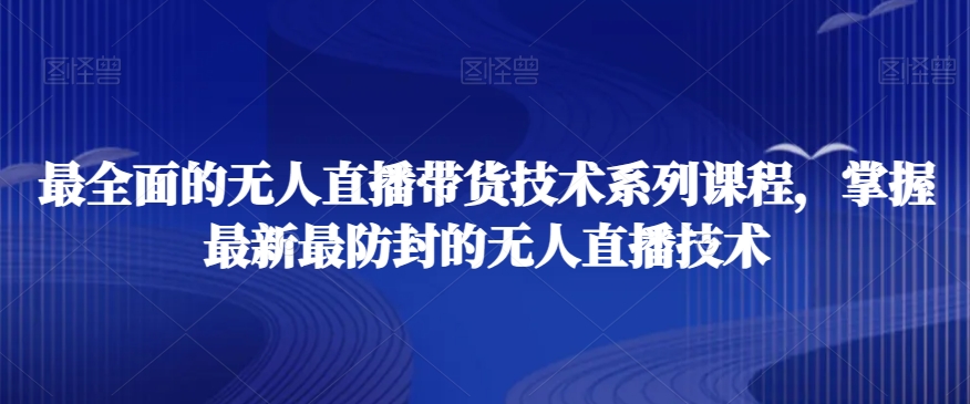 最全面的无人直播货带技术系课列程,掌握最新最防封的无人直播技术-阳知网创资源库