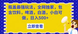 瓶盖最强玩法，全网独家，包含饮料，啤酒，白酒，小白可做，日入500+【揭秘】-阳知网创资源库