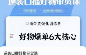 逆袭·口播好物带货课,好物爆单6大核心,口播带货强化训练营-阳知网创资源库