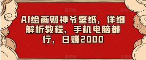 AI绘画财神爷壁纸,详细解析教程,手机电脑都行,日赚2000【揭秘】-阳知网创资源库