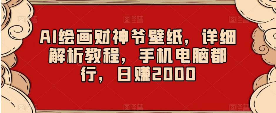 AI绘画财神爷壁纸,详细解析教程,手机电脑都行,日赚2000【揭秘】-阳知网创资源库