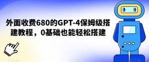 外面收费680的GPT-4保姆级搭建教程，0基础也能轻松搭建【揭秘】-阳知网创资源库