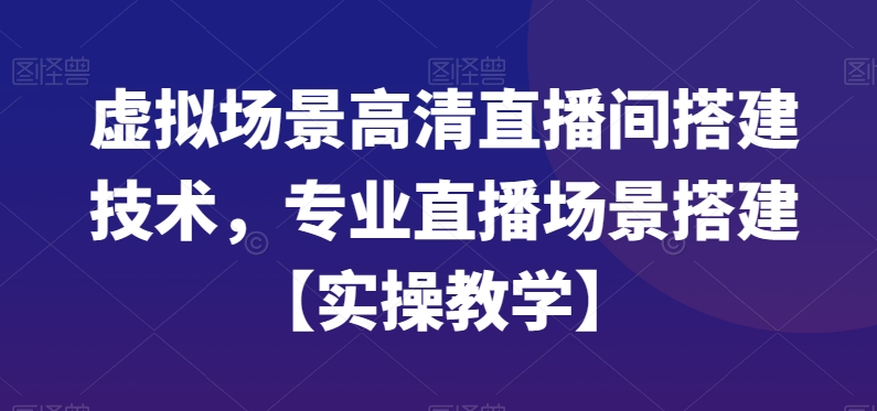 虚拟场景高清直播间搭建技术，专业直播场景搭建【实操教学】-阳知网创资源库