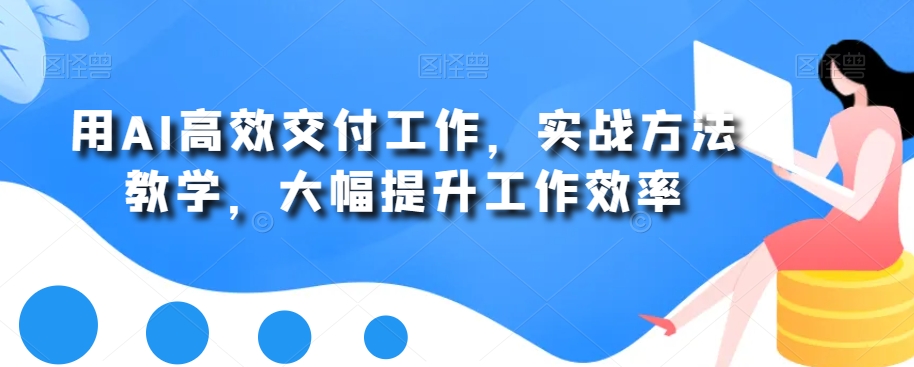 用AI高效交付工作,实战方法教学,大幅提升工作效率-阳知网创资源库