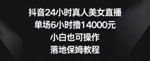 抖音24小时真人美女直播，单场6小时撸14000元，小白也可操作，落地保姆教程【揭秘】-阳知网创资源库