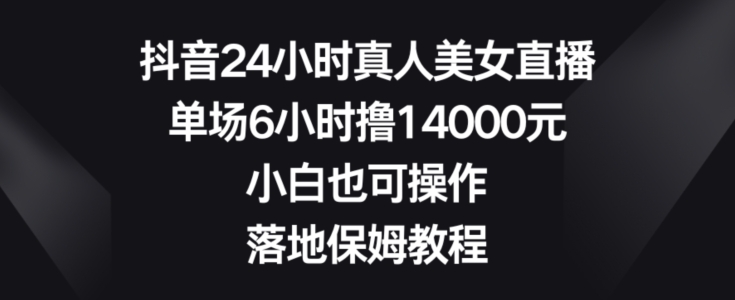 抖音24小时真人美女直播,单场6小时撸14000元,小白也可操作,落地保姆教程【揭秘】-阳知网创资源库