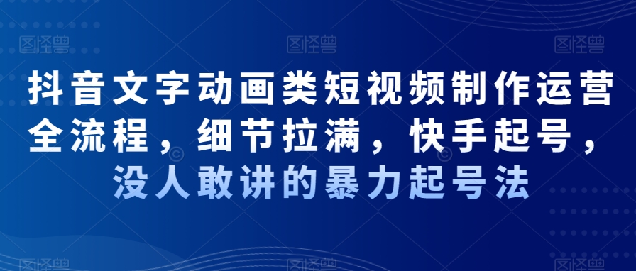 抖音文字动画类短视频制作运营全流程,细节拉满,快手起号,没人敢讲的暴力起号法-阳知网创资源库