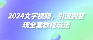 2024文字视频,引流到变现全套教程玩法【揭秘】-阳知网创资源库