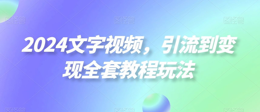 2024文字视频,引流到变现全套教程玩法【揭秘】-阳知网创资源库