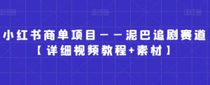 小红书商单项目——泥巴追剧赛道【详细视频教程+素材】【揭秘】-阳知网创资源库