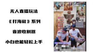 打海椒无人直播整蛊项目，小白轻松上手撸音浪收割器-阳知网创资源库