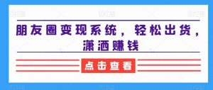 朋友圈变现系统,轻松出货,潇洒赚钱-阳知网创资源库