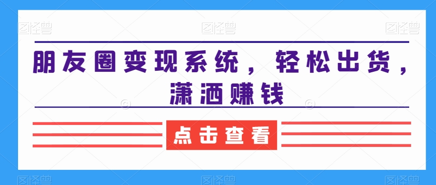 朋友圈变现系统,轻松出货,潇洒赚钱-阳知网创资源库
