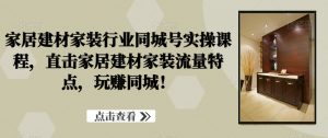 家居建材家装行业同城号实操课程，直击家居建材家装流量特点，玩赚同城！-阳知网创资源库