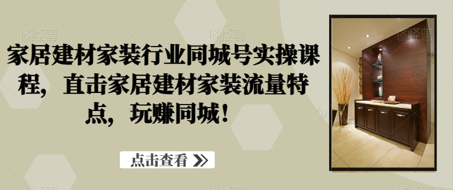 家居建材家装行业同城号实操课程,直击家居建材家装流量特点,玩赚同城!-阳知网创资源库