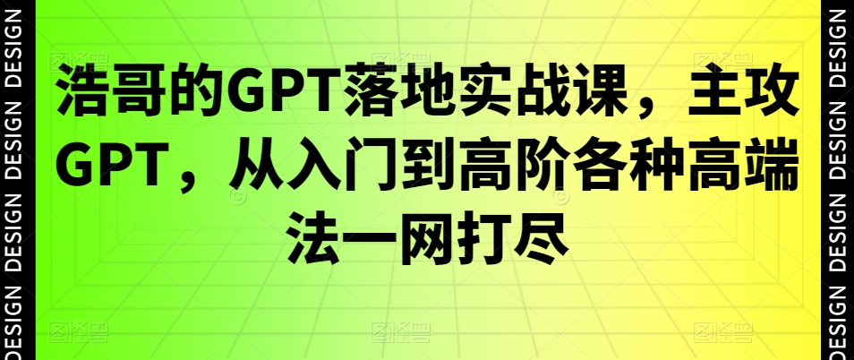浩哥的GPT落地实战课,主攻GPT,从入门到高阶各种高端法一网打尽-阳知网创资源库