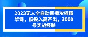 2023无人全自动直播浓缩精华课,低投入高产出,3000号实战经验-阳知网创资源库