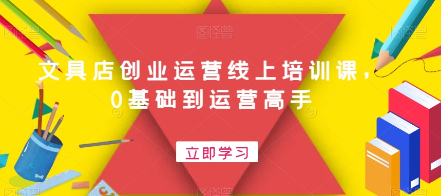 文具店创业运营线上培训课,0基础到运营高手-阳知网创资源库
