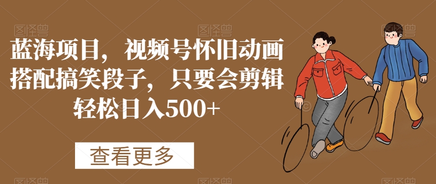 蓝海项目,视频号怀旧动画搭配搞笑段子,只要会剪辑轻松日入500+【揭秘】-阳知网创资源库