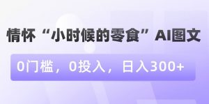 情怀“小时候的零食”AI图文，0门槛，0投入，日入300+【揭秘】-阳知网创资源库