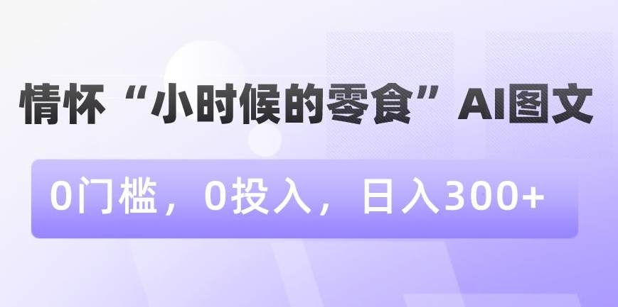 情怀“小时候的零食”AI图文，0门槛，0投入，日入300+【揭秘】-阳知网创资源库