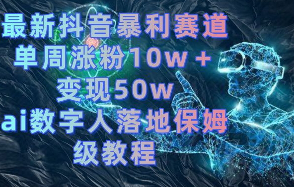 最新抖音暴利赛道,单周涨粉10w+变现50w的ai数字人落地保姆级教程【揭秘】-阳知网创资源库