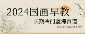 2024国画早教，长期冷门蓝海赛道【揭秘】-阳知网创资源库