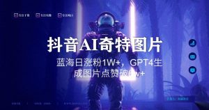 抖音用AI生成奇特图片GPT4玩法,蓝海日涨粉1W+,生成几张图片点赞破6w+【揭秘】-阳知网创资源库