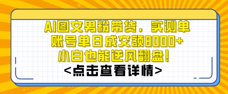 AI图文男粉带货,实测单账号单天成交额8000+,最关键是操作简单,小白看了也能上手【揭秘】-阳知网创资源库