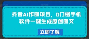 抖音AI作图项目，0门槛手机软件一键生成原创图文【揭秘】-阳知网创资源库