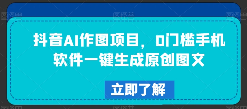 抖音AI作图项目,0门槛手机软件一键生成原创图文【揭秘】-阳知网创资源库
