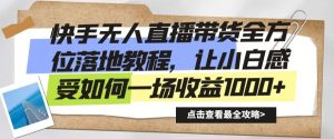 快手无人直播带货全方位落地教程，让小白感受如何一场收益1000+【揭秘】-阳知网创资源库