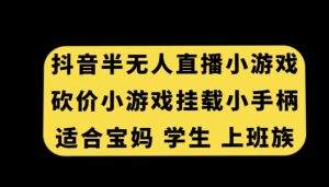 抖音半无人直播砍价小游戏，挂载游戏小手柄，适合宝妈学生上班族【揭秘】-阳知网创资源库