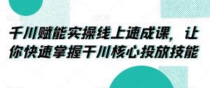 千川赋能实操线上速成课,让你快速掌握干川核心投放技能-阳知网创资源库