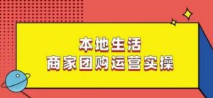本地生活商家团购运营实操,看完课程即可实操团购运营-阳知网创资源库