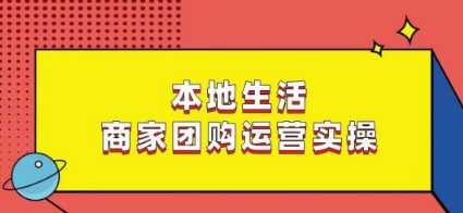 本地生活商家团购运营实操,看完课程即可实操团购运营-阳知网创资源库