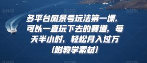 多平台风景号玩法第一课，可以一直玩下去的赛道，每天半小时，轻松月入过万（附教学素材）【揭秘】-阳知网创资源库