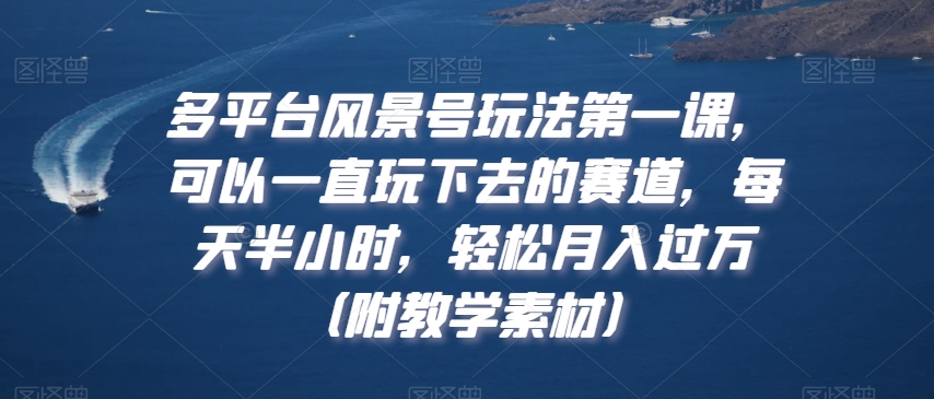 多平台风景号玩法第一课,可以一直玩下去的赛道,每天半小时,轻松月入过万(附教学素材)【揭秘】-阳知网创资源库