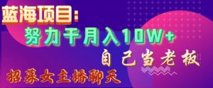 蓝海项目，努力干月入10W+，自己当老板，女主播招聘【揭秘】-阳知网创资源库