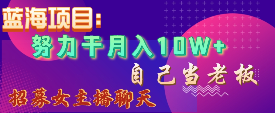 蓝海项目,努力干月入10W+,自己当老板,女主播招聘【揭秘】-阳知网创资源库