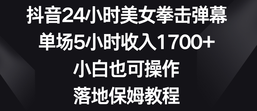 抖音24小时美女拳击弹幕,单场5小时收入1700+,小白也可操作,落地保姆教程【揭秘】-阳知网创资源库
