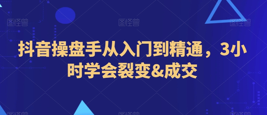 抖音操盘手从入门到精通,3小时学会裂变&成交-阳知网创资源库