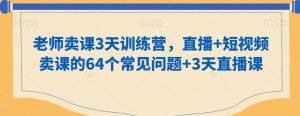 老师卖课3天训练营,直播+短视频卖课的64个常见问题+3天直播课-阳知网创资源库