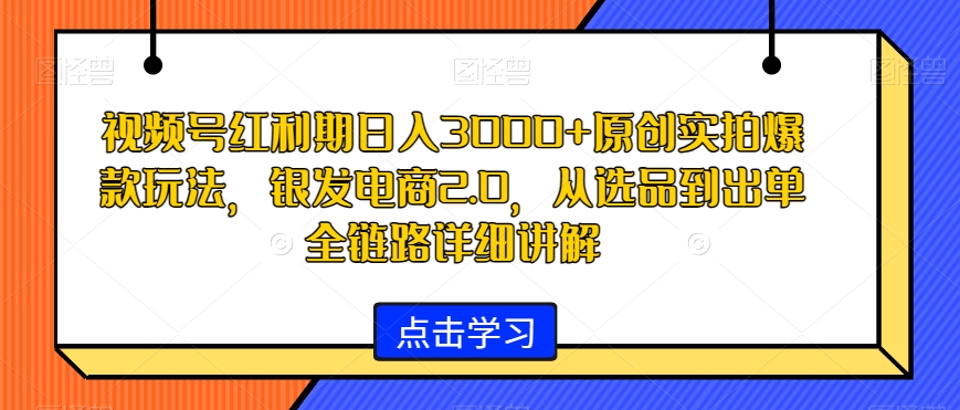 视频号红利期日入3000+原创实拍爆款玩法,银发电商2.0,从选品到出单全链路详细讲解【揭秘】-阳知网创资源库